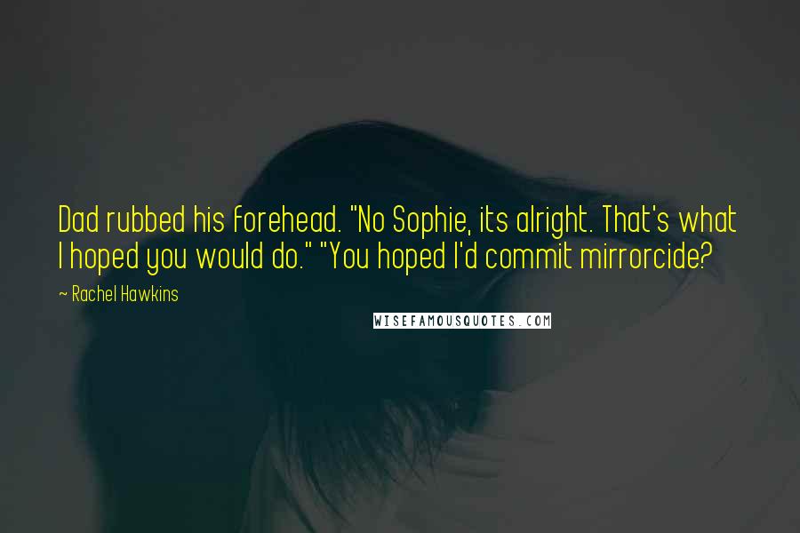 Rachel Hawkins Quotes: Dad rubbed his forehead. "No Sophie, its alright. That's what I hoped you would do." "You hoped I'd commit mirrorcide?