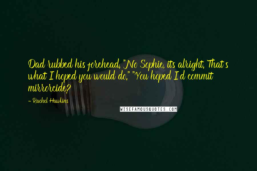 Rachel Hawkins Quotes: Dad rubbed his forehead. "No Sophie, its alright. That's what I hoped you would do." "You hoped I'd commit mirrorcide?