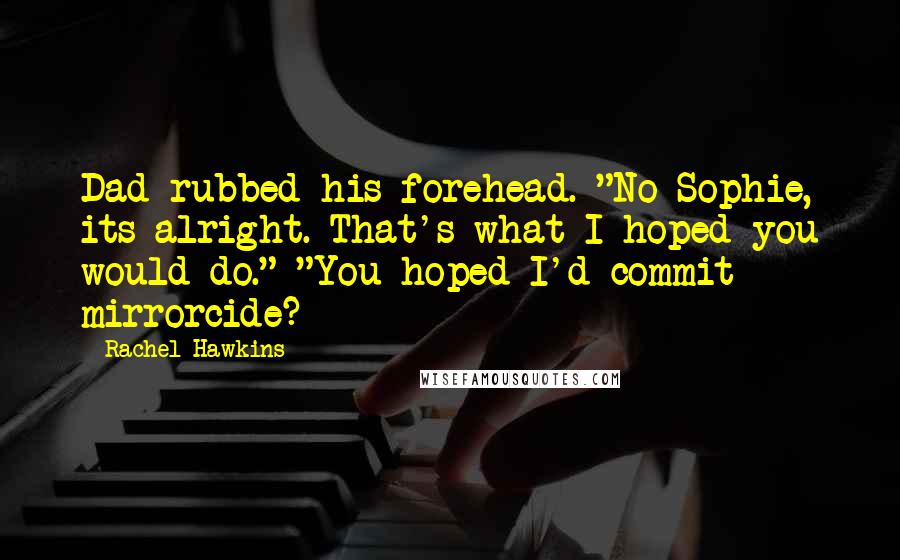 Rachel Hawkins Quotes: Dad rubbed his forehead. "No Sophie, its alright. That's what I hoped you would do." "You hoped I'd commit mirrorcide?