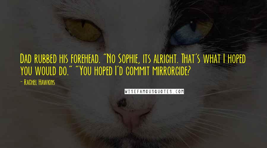 Rachel Hawkins Quotes: Dad rubbed his forehead. "No Sophie, its alright. That's what I hoped you would do." "You hoped I'd commit mirrorcide?