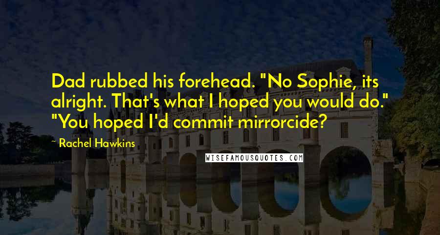 Rachel Hawkins Quotes: Dad rubbed his forehead. "No Sophie, its alright. That's what I hoped you would do." "You hoped I'd commit mirrorcide?