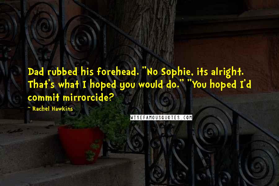 Rachel Hawkins Quotes: Dad rubbed his forehead. "No Sophie, its alright. That's what I hoped you would do." "You hoped I'd commit mirrorcide?