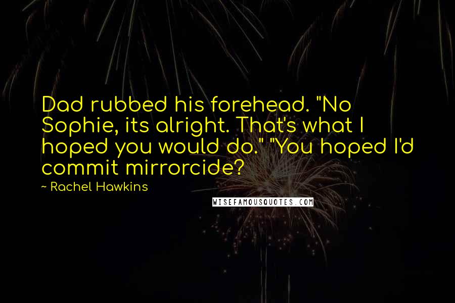 Rachel Hawkins Quotes: Dad rubbed his forehead. "No Sophie, its alright. That's what I hoped you would do." "You hoped I'd commit mirrorcide?