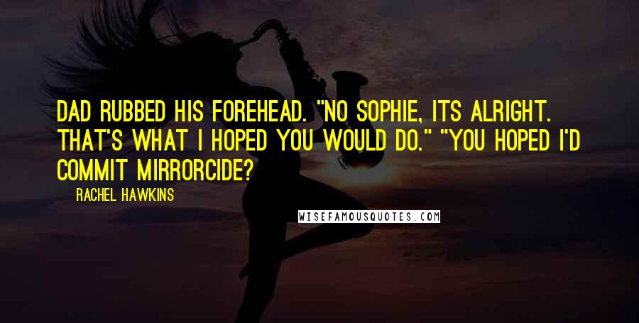 Rachel Hawkins Quotes: Dad rubbed his forehead. "No Sophie, its alright. That's what I hoped you would do." "You hoped I'd commit mirrorcide?