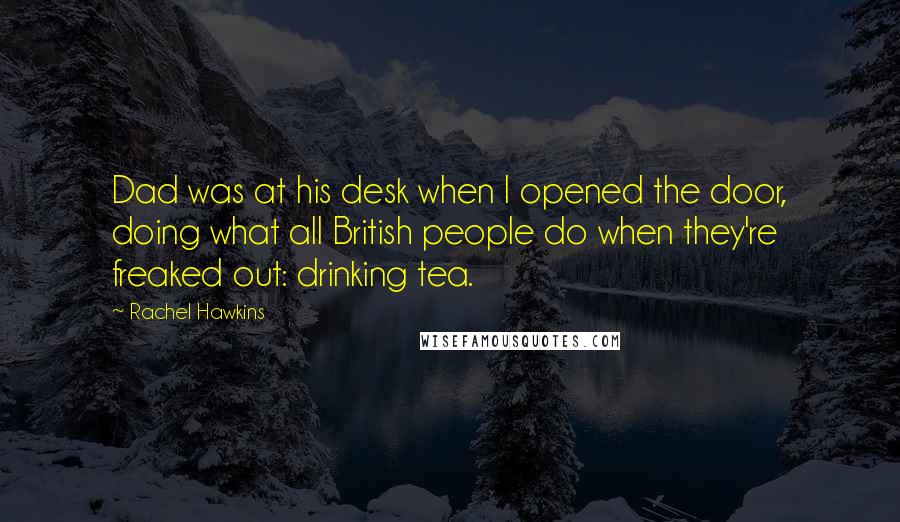 Rachel Hawkins Quotes: Dad was at his desk when I opened the door, doing what all British people do when they're freaked out: drinking tea.