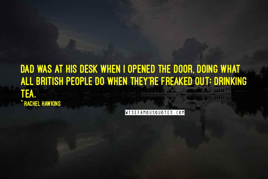 Rachel Hawkins Quotes: Dad was at his desk when I opened the door, doing what all British people do when they're freaked out: drinking tea.