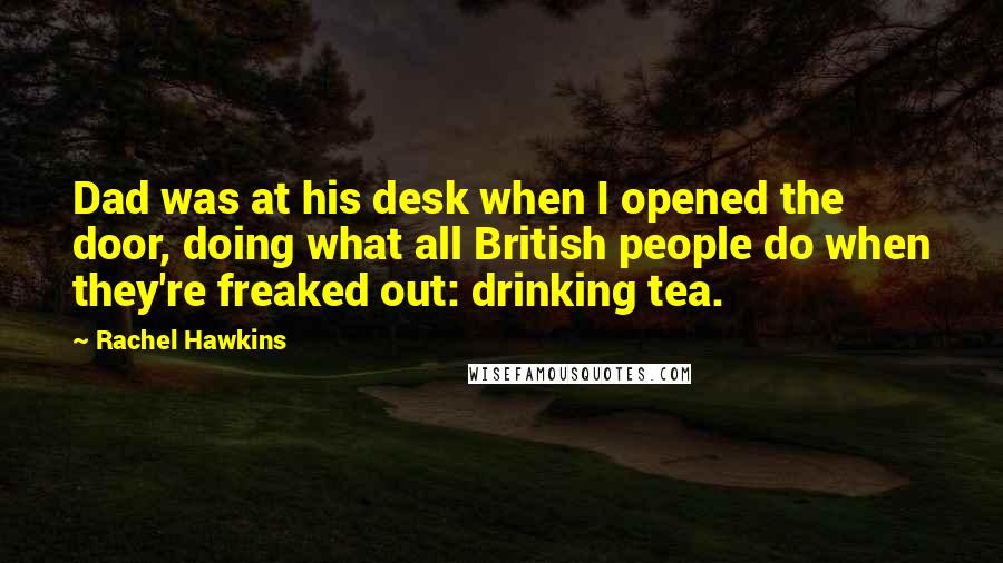 Rachel Hawkins Quotes: Dad was at his desk when I opened the door, doing what all British people do when they're freaked out: drinking tea.