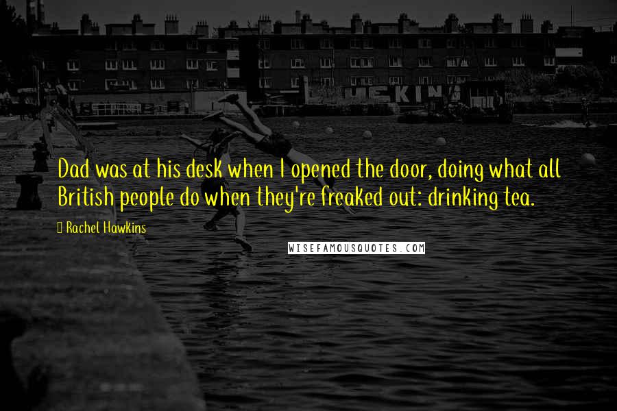 Rachel Hawkins Quotes: Dad was at his desk when I opened the door, doing what all British people do when they're freaked out: drinking tea.