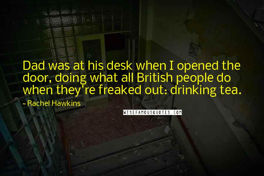 Rachel Hawkins Quotes: Dad was at his desk when I opened the door, doing what all British people do when they're freaked out: drinking tea.