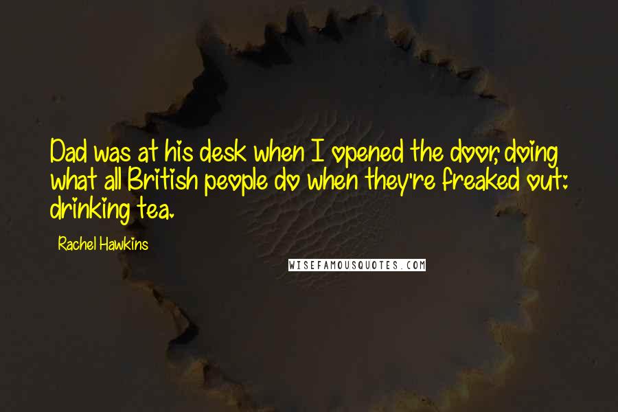 Rachel Hawkins Quotes: Dad was at his desk when I opened the door, doing what all British people do when they're freaked out: drinking tea.