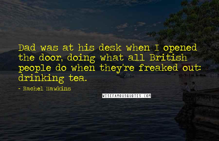 Rachel Hawkins Quotes: Dad was at his desk when I opened the door, doing what all British people do when they're freaked out: drinking tea.