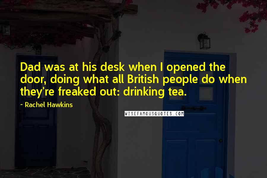 Rachel Hawkins Quotes: Dad was at his desk when I opened the door, doing what all British people do when they're freaked out: drinking tea.