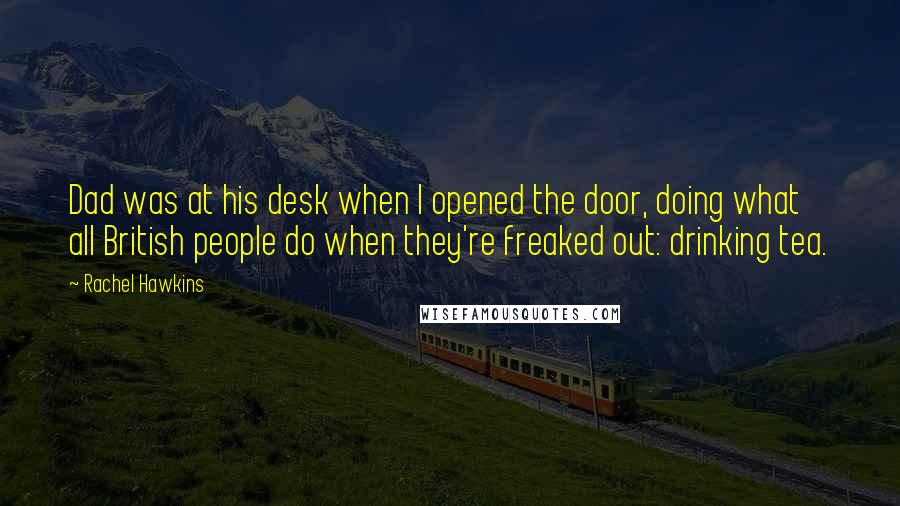 Rachel Hawkins Quotes: Dad was at his desk when I opened the door, doing what all British people do when they're freaked out: drinking tea.