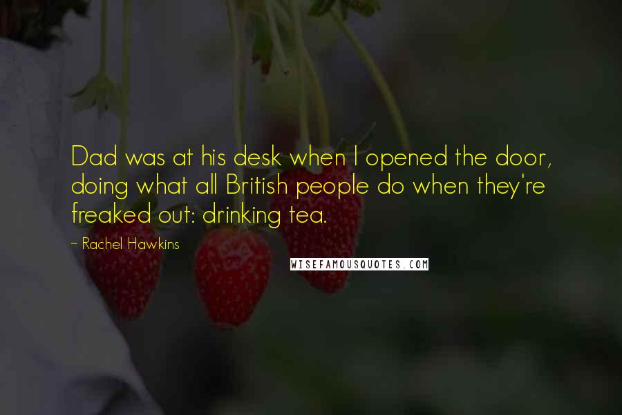 Rachel Hawkins Quotes: Dad was at his desk when I opened the door, doing what all British people do when they're freaked out: drinking tea.