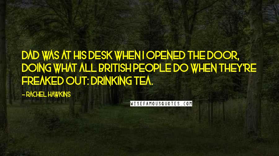 Rachel Hawkins Quotes: Dad was at his desk when I opened the door, doing what all British people do when they're freaked out: drinking tea.