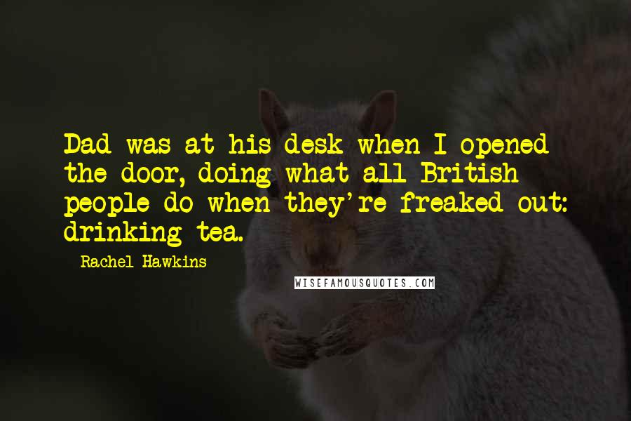 Rachel Hawkins Quotes: Dad was at his desk when I opened the door, doing what all British people do when they're freaked out: drinking tea.