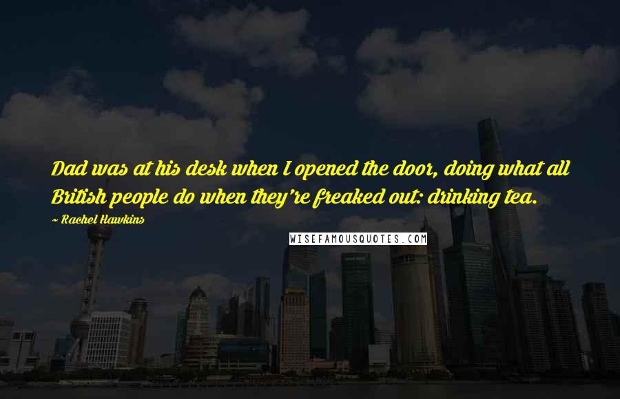 Rachel Hawkins Quotes: Dad was at his desk when I opened the door, doing what all British people do when they're freaked out: drinking tea.