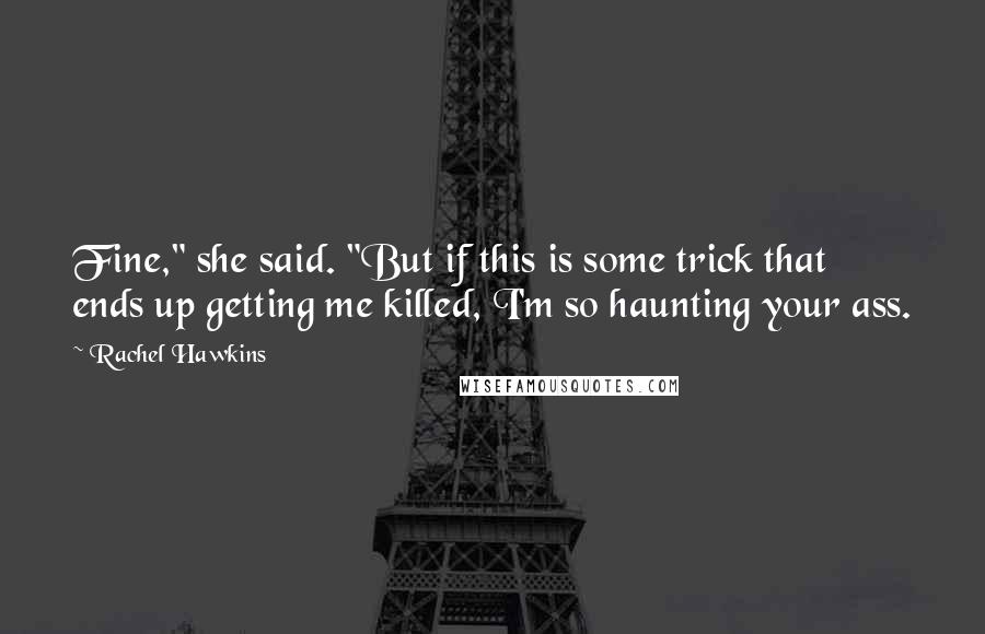 Rachel Hawkins Quotes: Fine," she said. "But if this is some trick that ends up getting me killed, I'm so haunting your ass.