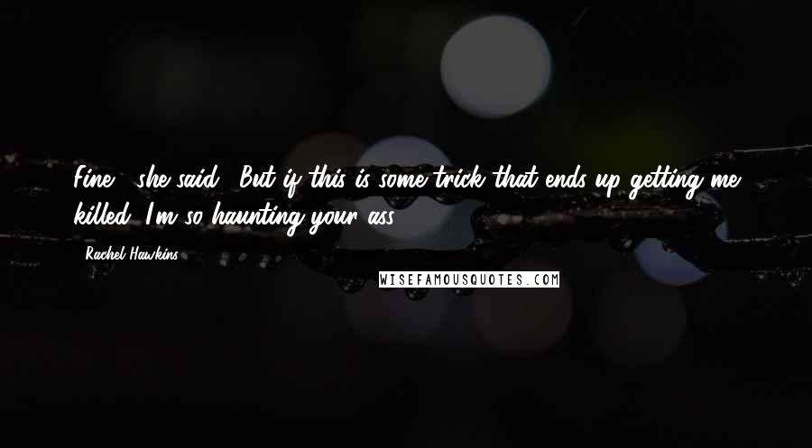 Rachel Hawkins Quotes: Fine," she said. "But if this is some trick that ends up getting me killed, I'm so haunting your ass.
