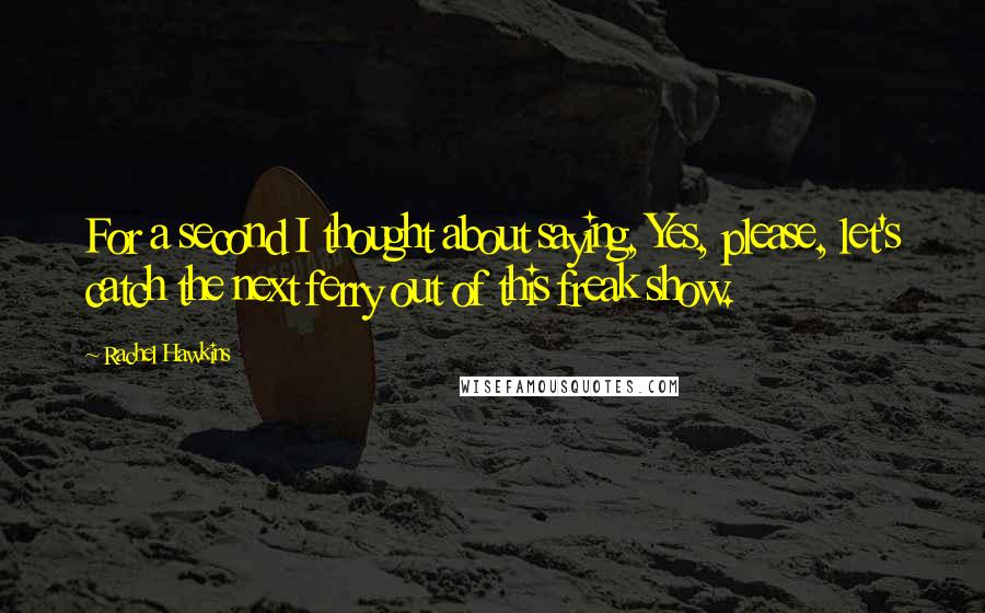 Rachel Hawkins Quotes: For a second I thought about saying, Yes, please, let's catch the next ferry out of this freak show.