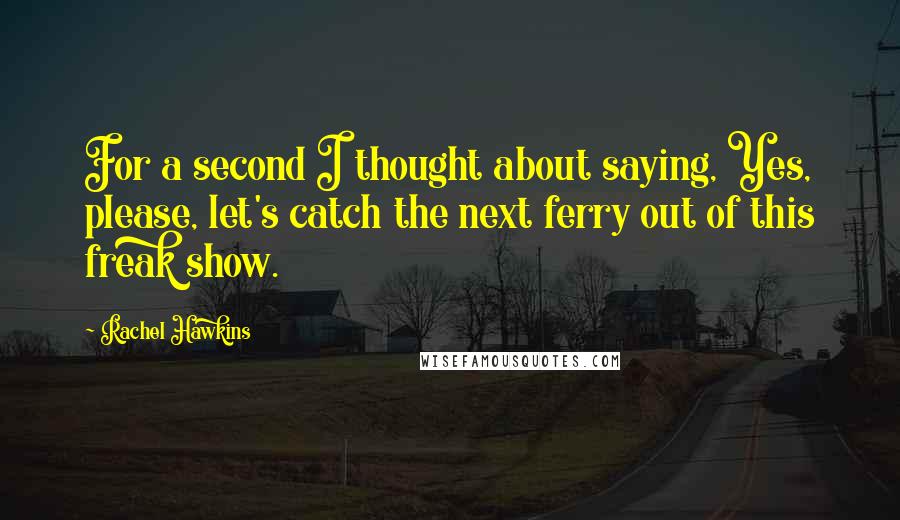 Rachel Hawkins Quotes: For a second I thought about saying, Yes, please, let's catch the next ferry out of this freak show.