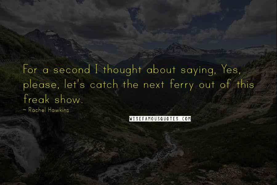 Rachel Hawkins Quotes: For a second I thought about saying, Yes, please, let's catch the next ferry out of this freak show.