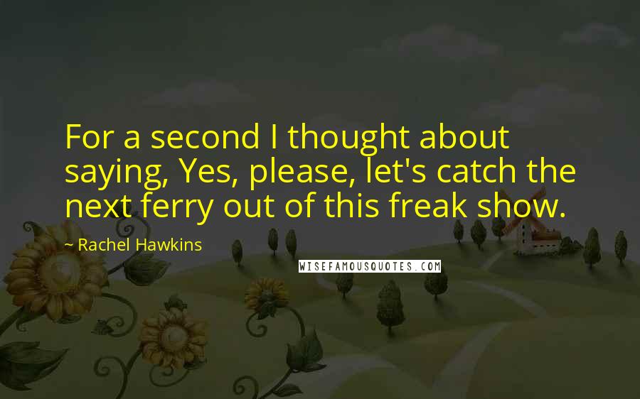 Rachel Hawkins Quotes: For a second I thought about saying, Yes, please, let's catch the next ferry out of this freak show.