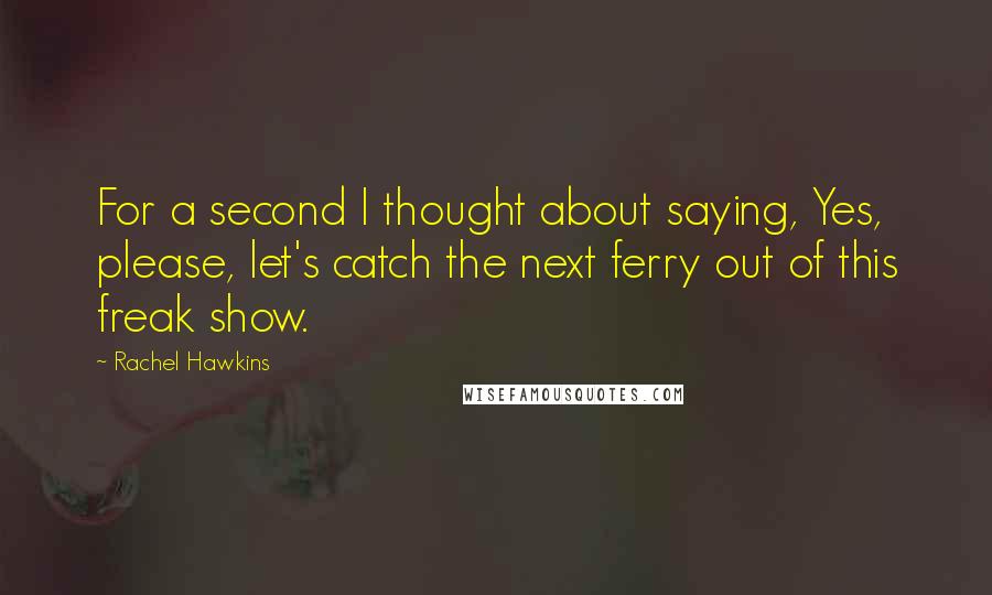 Rachel Hawkins Quotes: For a second I thought about saying, Yes, please, let's catch the next ferry out of this freak show.