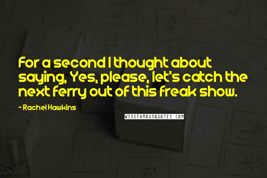 Rachel Hawkins Quotes: For a second I thought about saying, Yes, please, let's catch the next ferry out of this freak show.