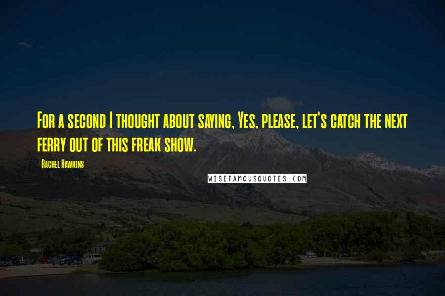 Rachel Hawkins Quotes: For a second I thought about saying, Yes, please, let's catch the next ferry out of this freak show.