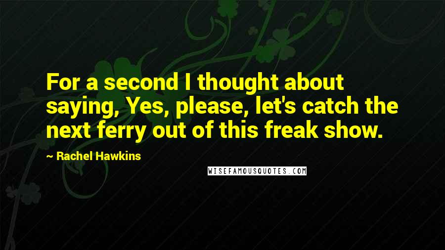 Rachel Hawkins Quotes: For a second I thought about saying, Yes, please, let's catch the next ferry out of this freak show.