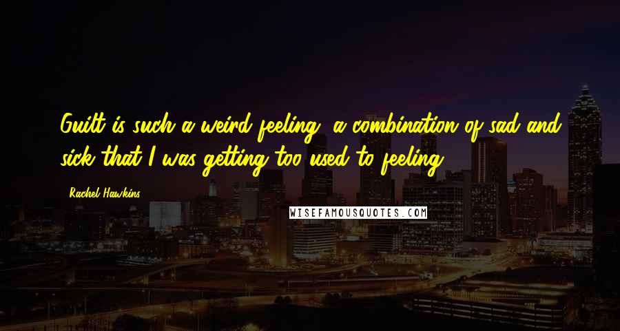 Rachel Hawkins Quotes: Guilt is such a weird feeling, a combination of sad and sick that I was getting too used to feeling.