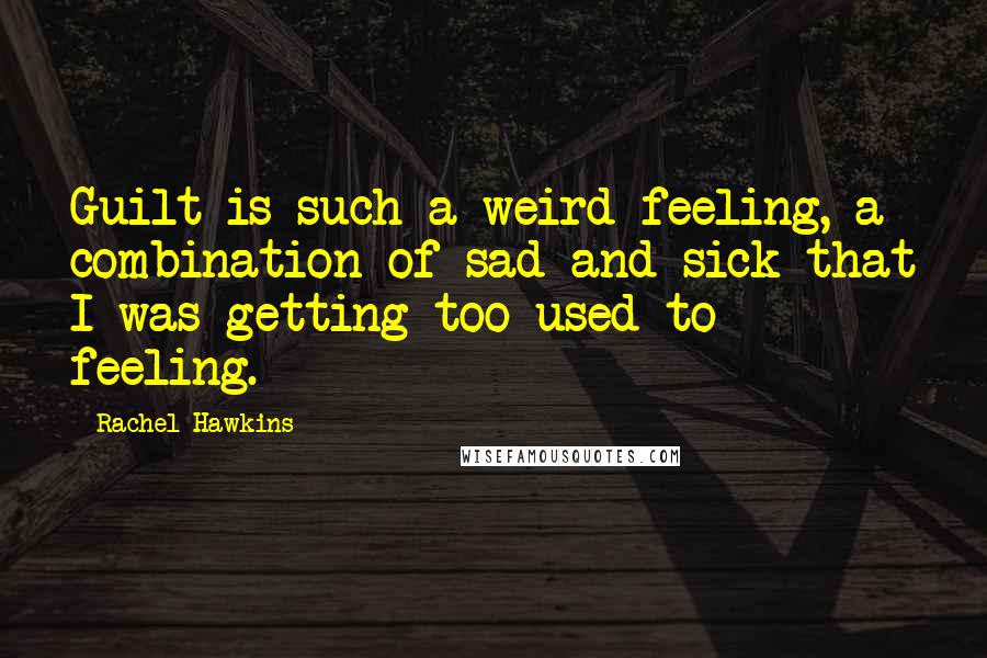 Rachel Hawkins Quotes: Guilt is such a weird feeling, a combination of sad and sick that I was getting too used to feeling.