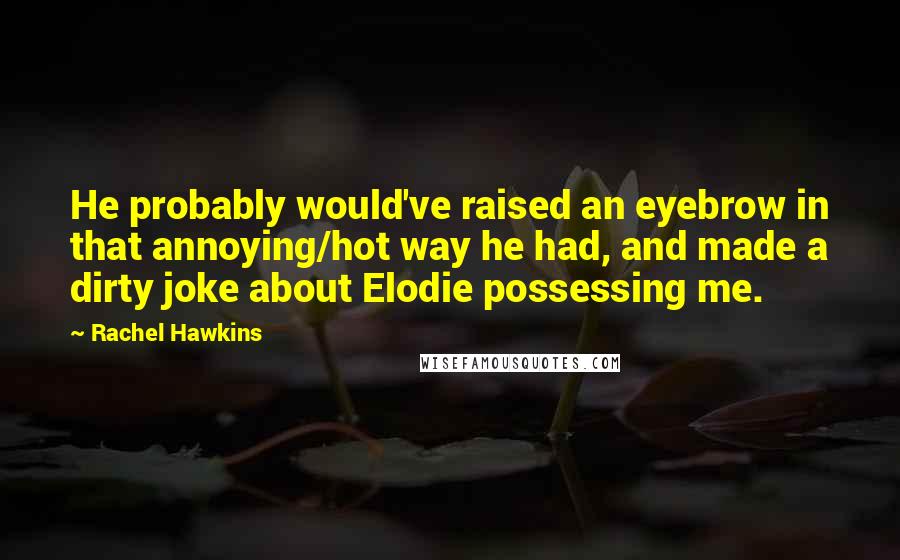 Rachel Hawkins Quotes: He probably would've raised an eyebrow in that annoying/hot way he had, and made a dirty joke about Elodie possessing me.