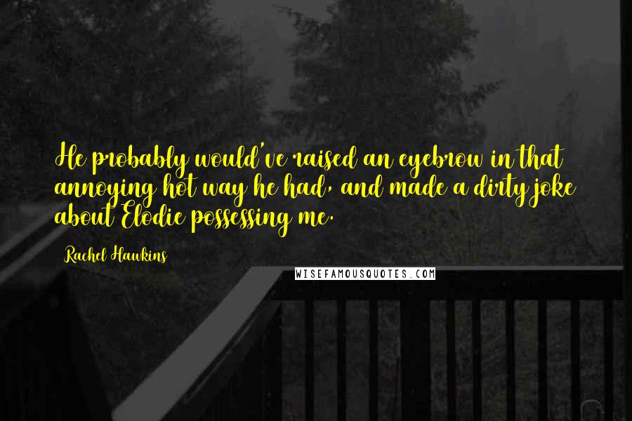 Rachel Hawkins Quotes: He probably would've raised an eyebrow in that annoying/hot way he had, and made a dirty joke about Elodie possessing me.