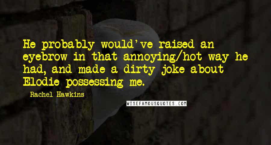 Rachel Hawkins Quotes: He probably would've raised an eyebrow in that annoying/hot way he had, and made a dirty joke about Elodie possessing me.