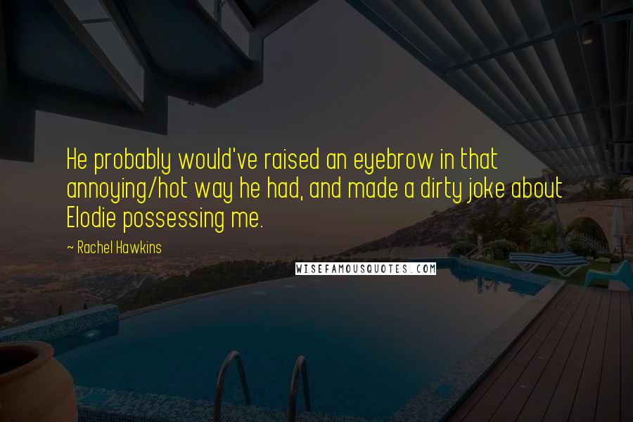 Rachel Hawkins Quotes: He probably would've raised an eyebrow in that annoying/hot way he had, and made a dirty joke about Elodie possessing me.
