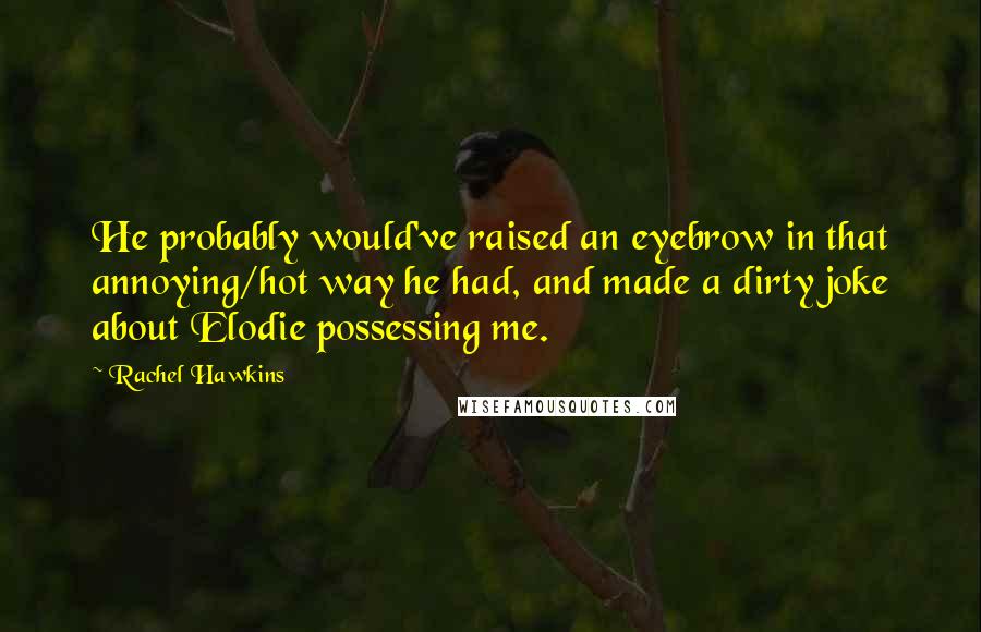 Rachel Hawkins Quotes: He probably would've raised an eyebrow in that annoying/hot way he had, and made a dirty joke about Elodie possessing me.