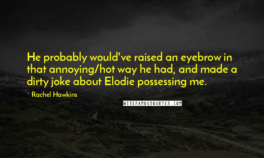 Rachel Hawkins Quotes: He probably would've raised an eyebrow in that annoying/hot way he had, and made a dirty joke about Elodie possessing me.