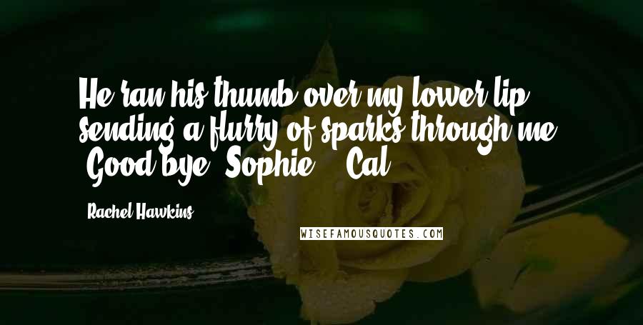 Rachel Hawkins Quotes: He ran his thumb over my lower lip, sending a flurry of sparks through me. "Good-bye, Sophie." -Cal