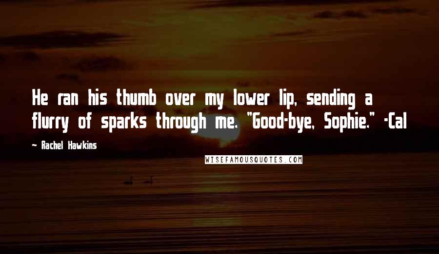 Rachel Hawkins Quotes: He ran his thumb over my lower lip, sending a flurry of sparks through me. "Good-bye, Sophie." -Cal