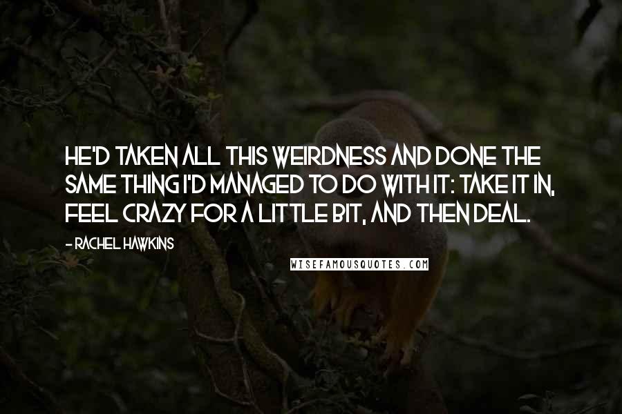 Rachel Hawkins Quotes: He'd taken all this weirdness and done the same thing I'd managed to do with it: take it in, feel crazy for a little bit, and then deal.