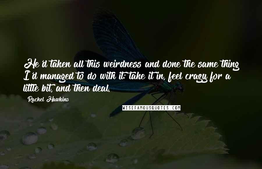 Rachel Hawkins Quotes: He'd taken all this weirdness and done the same thing I'd managed to do with it: take it in, feel crazy for a little bit, and then deal.