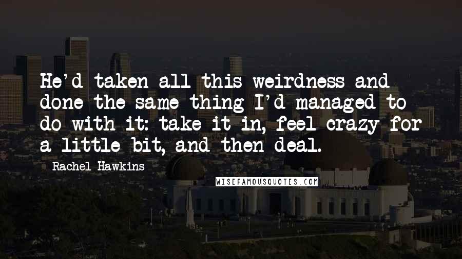 Rachel Hawkins Quotes: He'd taken all this weirdness and done the same thing I'd managed to do with it: take it in, feel crazy for a little bit, and then deal.