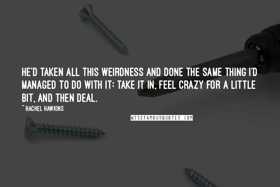 Rachel Hawkins Quotes: He'd taken all this weirdness and done the same thing I'd managed to do with it: take it in, feel crazy for a little bit, and then deal.