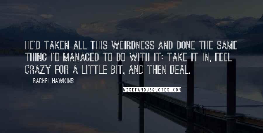 Rachel Hawkins Quotes: He'd taken all this weirdness and done the same thing I'd managed to do with it: take it in, feel crazy for a little bit, and then deal.