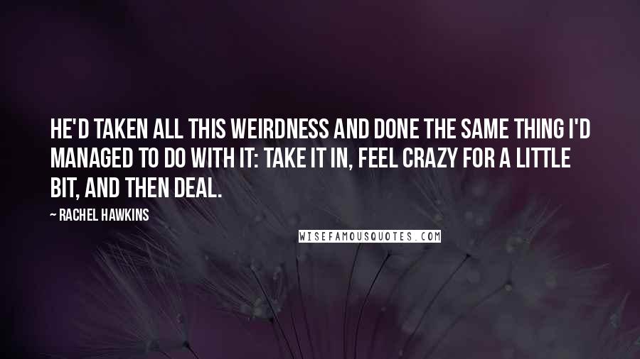 Rachel Hawkins Quotes: He'd taken all this weirdness and done the same thing I'd managed to do with it: take it in, feel crazy for a little bit, and then deal.