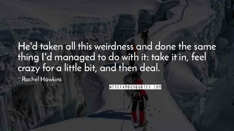 Rachel Hawkins Quotes: He'd taken all this weirdness and done the same thing I'd managed to do with it: take it in, feel crazy for a little bit, and then deal.