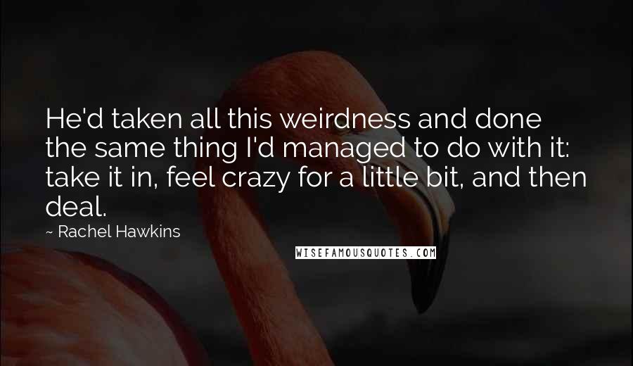 Rachel Hawkins Quotes: He'd taken all this weirdness and done the same thing I'd managed to do with it: take it in, feel crazy for a little bit, and then deal.