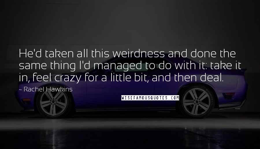 Rachel Hawkins Quotes: He'd taken all this weirdness and done the same thing I'd managed to do with it: take it in, feel crazy for a little bit, and then deal.